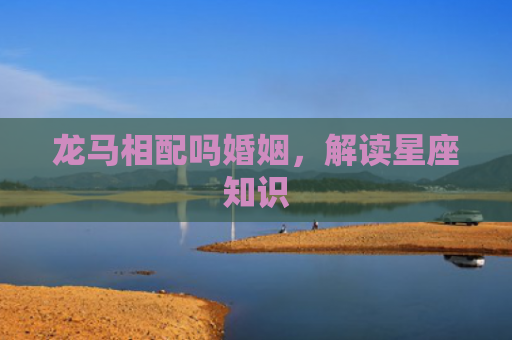 龙马相配吗婚姻，解读星座知识