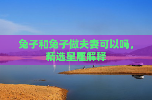 兔子和兔子做夫妻可以吗，精选星座解释