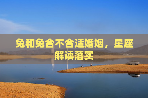 兔和兔合不合适婚姻，星座解读落实