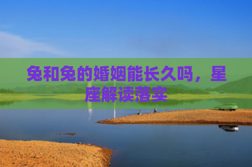 兔和兔的婚姻能长久吗，星座解读落实