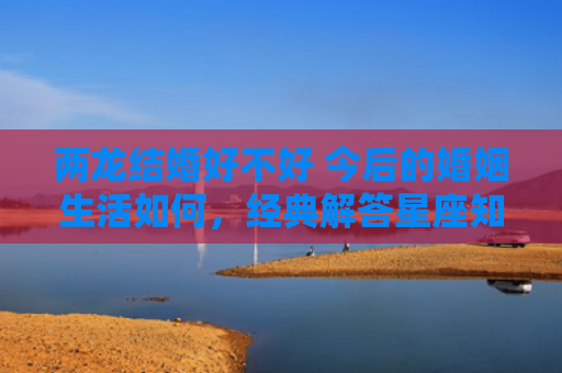 两龙结婚好不好 今后的婚姻生活如何，经典解答星座知识