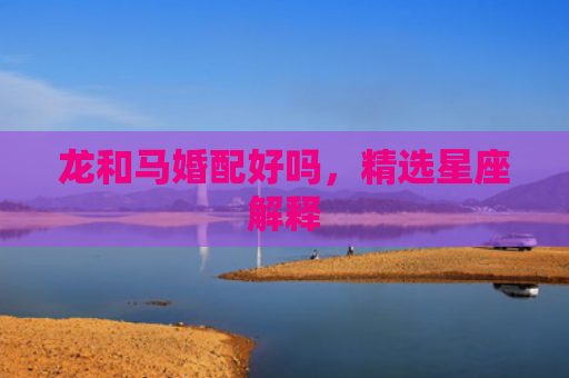 龙和马婚配好吗，精选星座解释