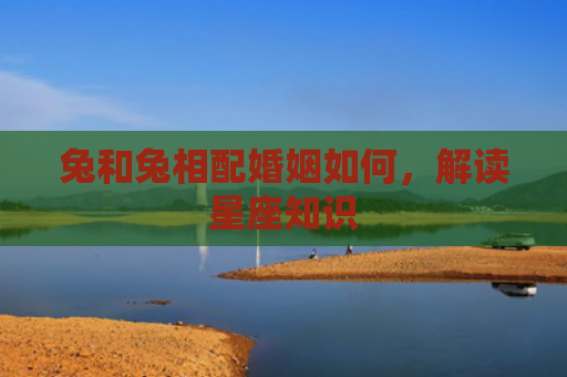 兔和兔相配婚姻如何，解读星座知识