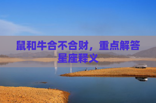 鼠和牛合不合财，重点解答星座释义