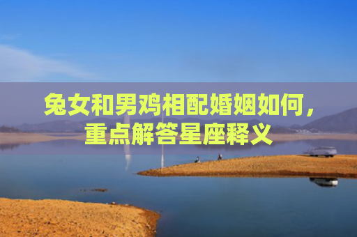 兔女和男鸡相配婚姻如何，重点解答星座释义