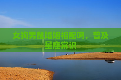 女狗男鼠婚姻相配吗，普及星座常识