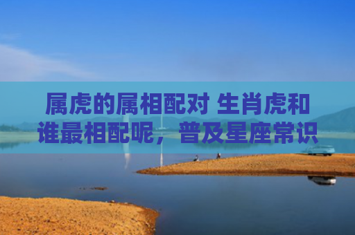 属虎的属相配对 生肖虎和谁最相配呢，普及星座常识