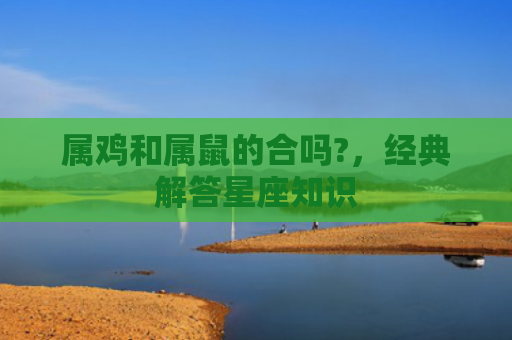属鸡和属鼠的合吗?，经典解答星座知识