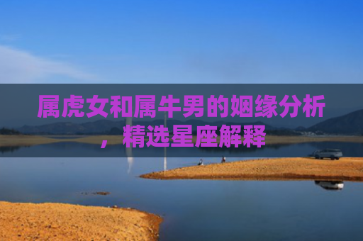 属虎女和属牛男的姻缘分析，精选星座解释