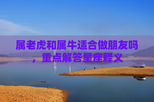 属老虎和属牛适合做朋友吗，重点解答星座释义