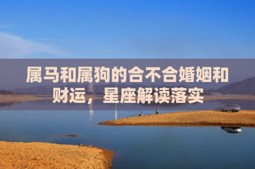 属马和属狗的合不合婚姻和财运，星座解读落实