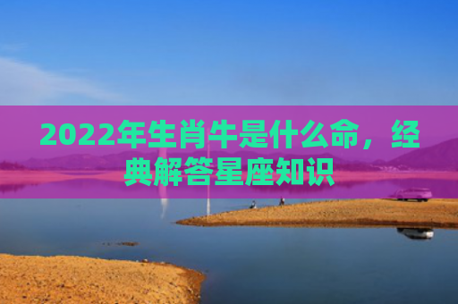 2022年生肖牛是什么命，经典解答星座知识