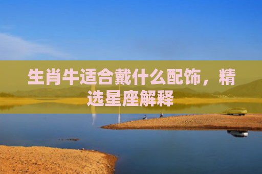 生肖牛适合戴什么配饰，精选星座解释