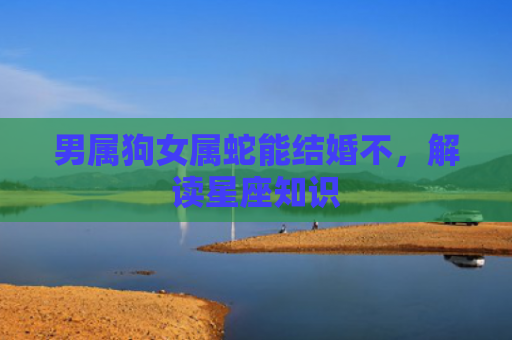 男属狗女属蛇能结婚不，解读星座知识