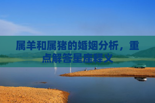 属羊和属猪的婚姻分析，重点解答星座释义