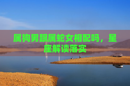 属狗男跟属蛇女相配吗，星座解读落实