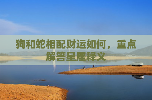 狗和蛇相配财运如何，重点解答星座释义