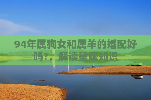 94年属狗女和属羊的婚配好吗?，解读星座知识