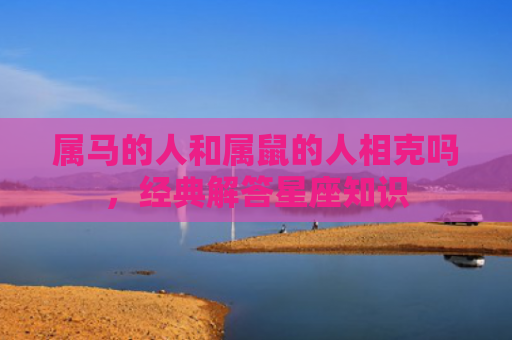 属马的人和属鼠的人相克吗，经典解答星座知识