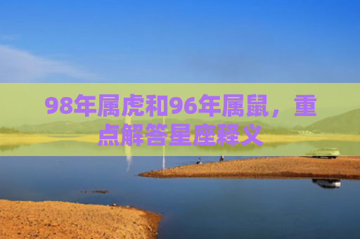 98年属虎和96年属鼠，重点解答星座释义