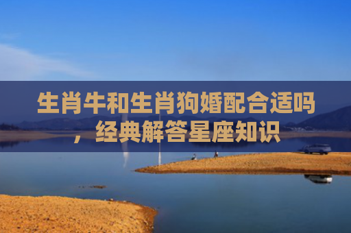 生肖牛和生肖狗婚配合适吗，经典解答星座知识