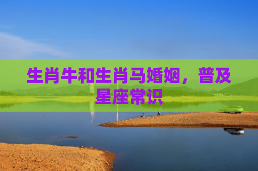 生肖牛和生肖马婚姻，普及星座常识