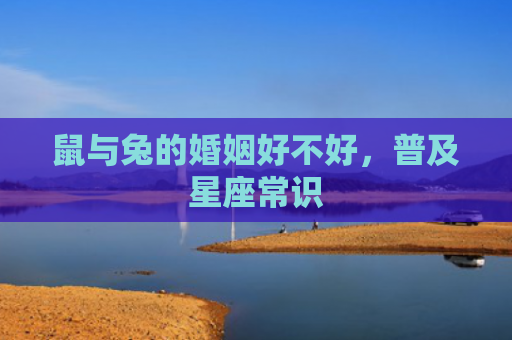 鼠与兔的婚姻好不好，普及星座常识