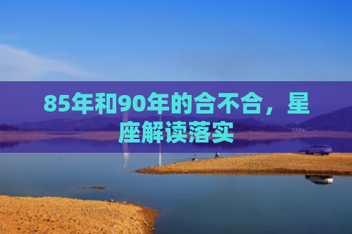 85年和90年的合不合，星座解读落实