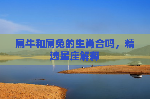 属牛和属兔的生肖合吗，精选星座解释