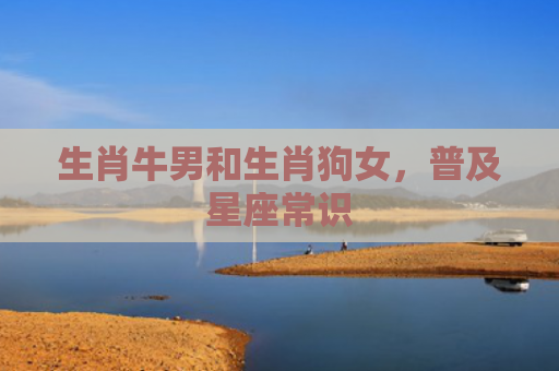 生肖牛男和生肖狗女，普及星座常识
