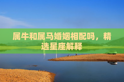 属牛和属马婚姻相配吗，精选星座解释