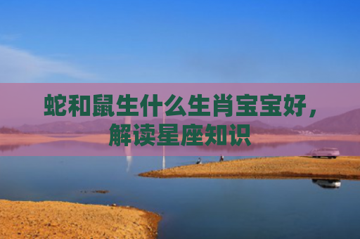 蛇和鼠生什么生肖宝宝好，解读星座知识