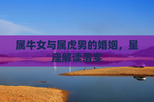 属牛女与属虎男的婚姻，星座解读落实