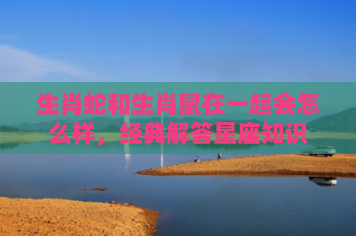 生肖蛇和生肖鼠在一起会怎么样，经典解答星座知识