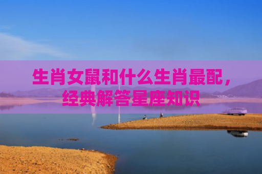 生肖女鼠和什么生肖最配，经典解答星座知识