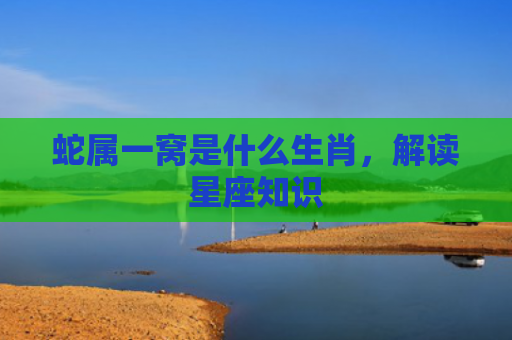 蛇属一窝是什么生肖，解读星座知识