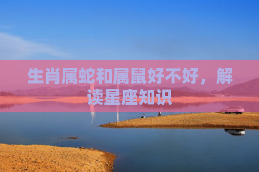 生肖属蛇和属鼠好不好，解读星座知识