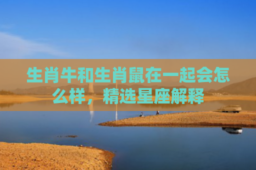 生肖牛和生肖鼠在一起会怎么样，精选星座解释