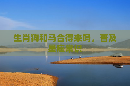 生肖狗和马合得来吗，普及星座常识