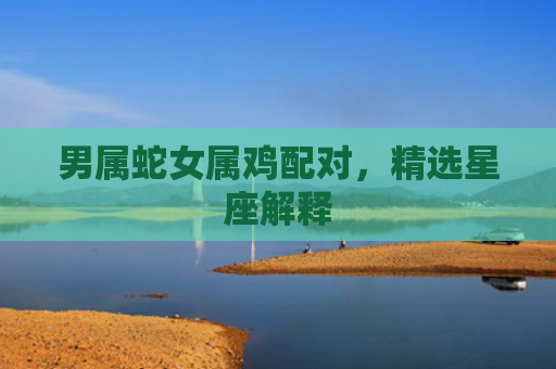 男属蛇女属鸡配对，精选星座解释