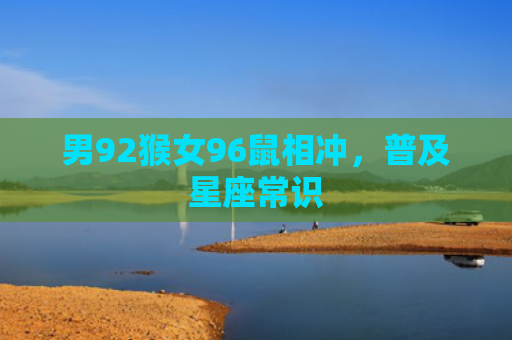 男92猴女96鼠相冲，普及星座常识