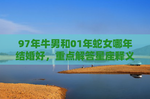 97年牛男和01年蛇女哪年结婚好，重点解答星座释义