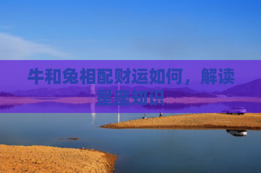 牛和兔相配财运如何，解读星座知识