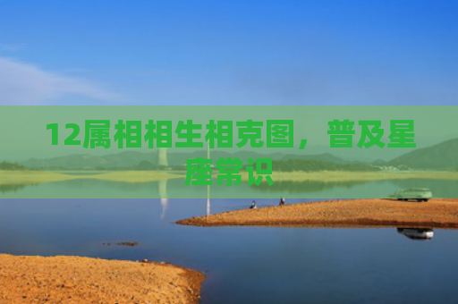 12属相相生相克图，普及星座常识