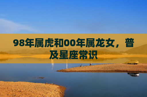 98年属虎和00年属龙女，普及星座常识