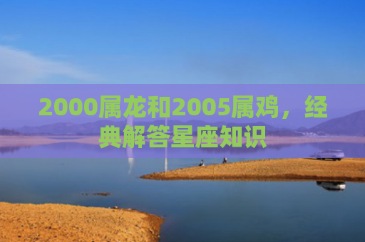 2000属龙和2005属鸡，经典解答星座知识