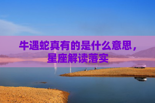 牛遇蛇真有的是什么意思，星座解读落实