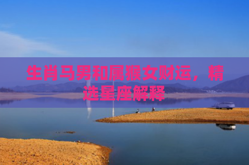 生肖马男和属猴女财运，精选星座解释