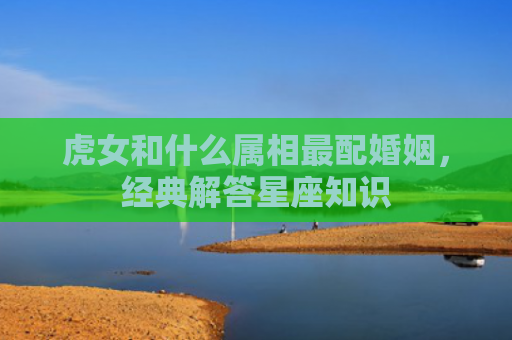 虎女和什么属相最配婚姻，经典解答星座知识
