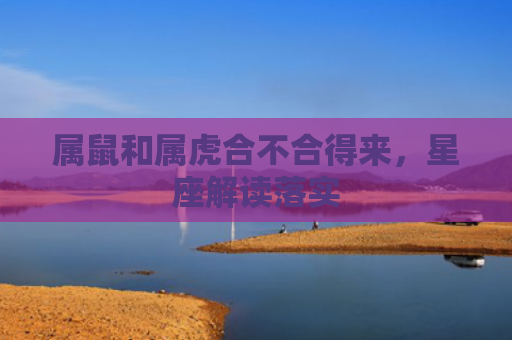 属鼠和属虎合不合得来，星座解读落实